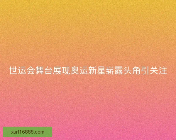世运会舞台展现奥运新星崭露头角引关注
