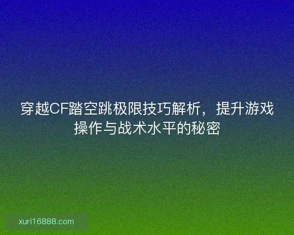 穿越CF踏空跳极限技巧解析，提升游戏操作与战术水平的秘密