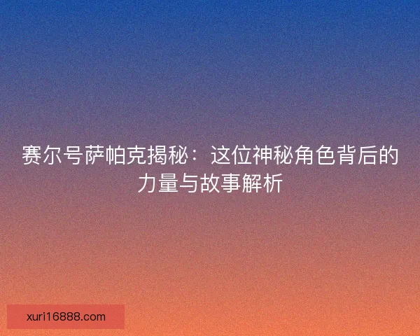 赛尔号萨帕克揭秘：这位神秘角色背后的力量与故事解析