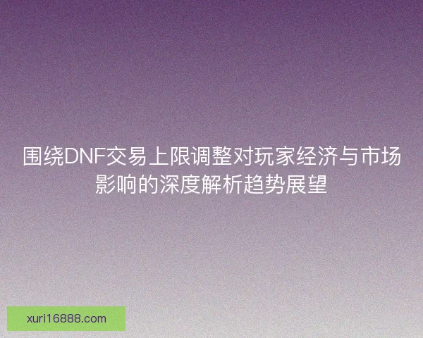 围绕DNF交易上限调整对玩家经济与市场影响的深度解析趋势展望